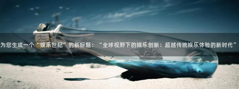万向娱乐注册登录：为您生成一个“娱乐世纪”的新标题：“全球视野下的娱乐创新：超越传统娱乐体验的新时代”