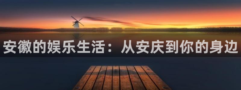 万向娱乐注册登录：安徽的娱乐生活：从安庆到你的身边
