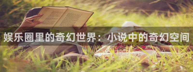 万向娱乐app：娱乐圈里的奇幻世界：小说中的奇幻空间